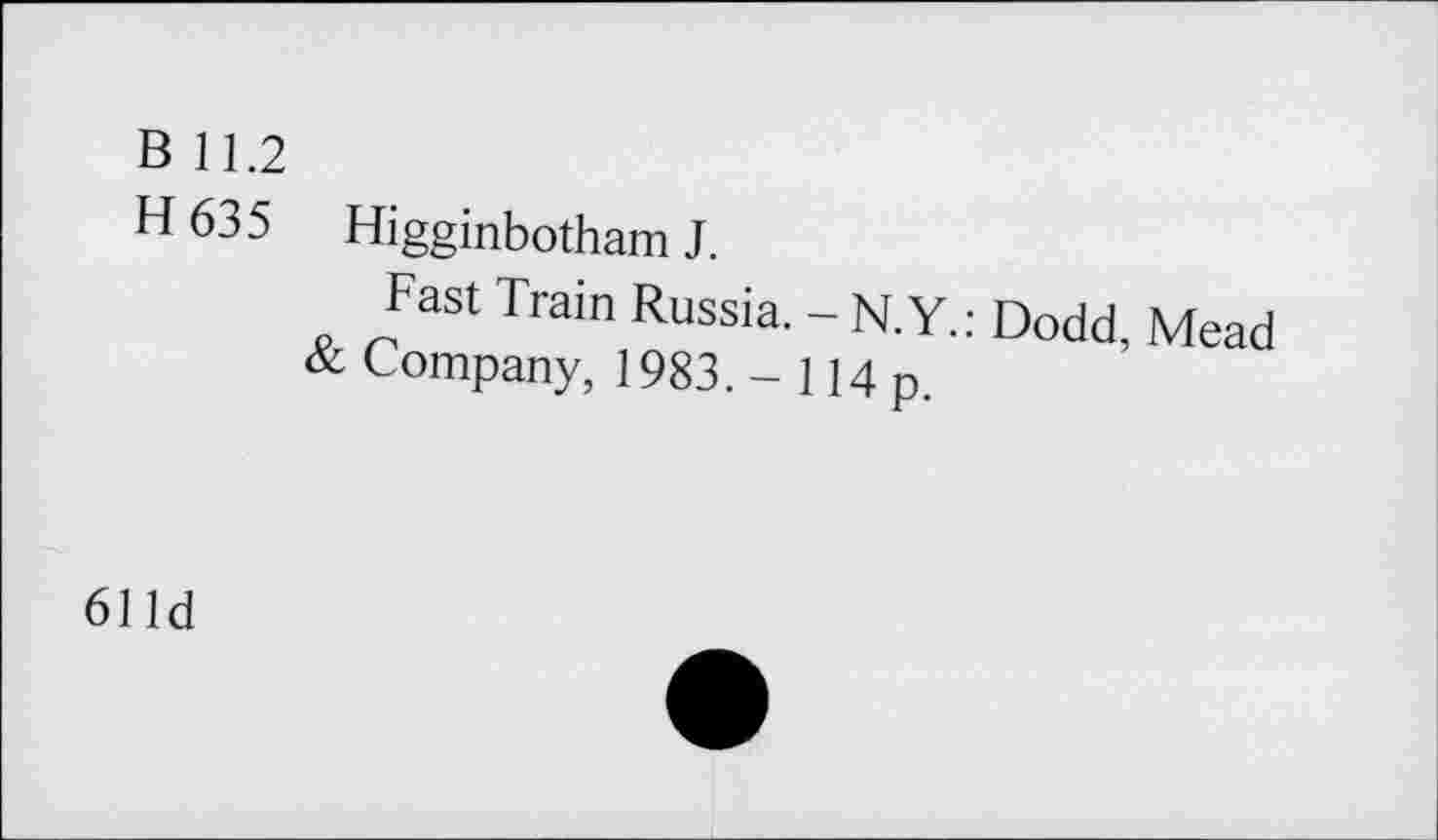 ﻿B 11.2
H635 Higginbotham J.
Fast Train Russia. - N.Y.: Dodd, Mead
& Company, 1983. - 114 p.
61 Id